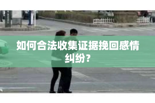 如何合法收集证据挽回感情纠纷？