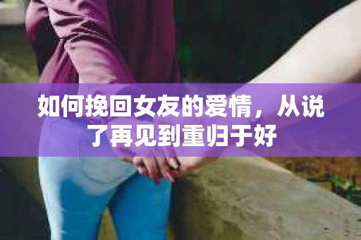如何挽回女友的爱情，从说了再见到重归于好