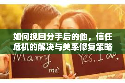 如何挽回分手后的他，信任危机的解决与关系修复策略