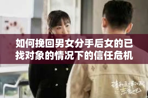 如何挽回男女分手后女的已找对象的情况下的信任危机？