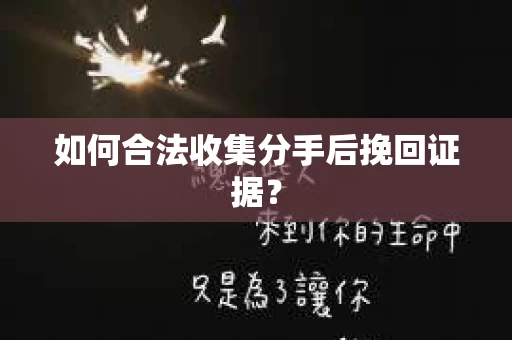如何合法收集分手后挽回证据？