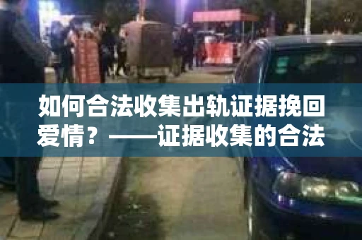 如何合法收集出轨证据挽回爱情？——证据收集的合法性与有效性解析