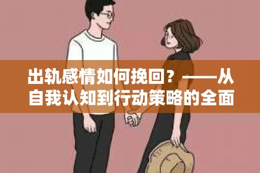 出轨感情如何挽回？——从自我认知到行动策略的全面解析