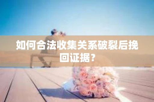如何合法收集关系破裂后挽回证据？
