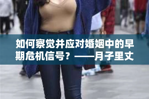如何察觉并应对婚姻中的早期危机信号?——月子里丈夫出轨后的挽回策略 如何察觉并应对婚姻中的早期危机信号?——月子里丈夫出轨后的挽回策略
