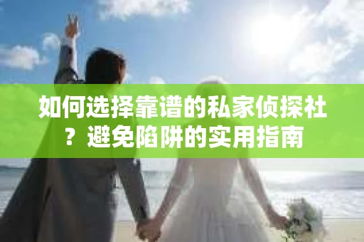 如何选择靠谱的私家侦探社？避免陷阱的实用指南