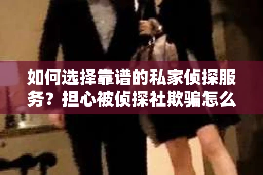 如何选择靠谱的私家侦探服务？担心被侦探社欺骗怎么办？