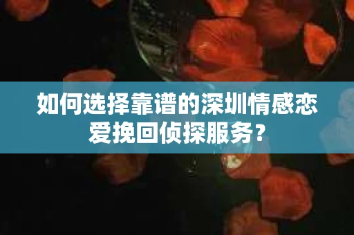 如何选择靠谱的深圳情感恋爱挽回侦探服务？