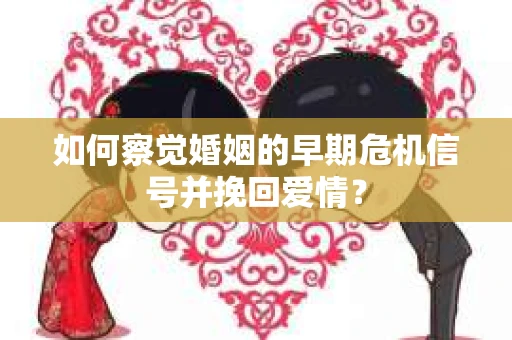 如何察觉婚姻的早期危机信号并挽回爱情？
