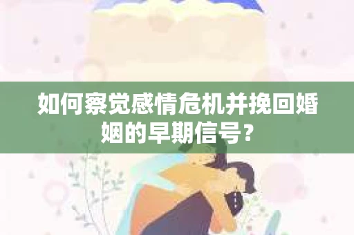 如何察觉感情危机并挽回婚姻的早期信号？