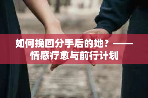 如何挽回分手后的她?——情感疗愈与前行计划 如何挽回分手后的她?——情感疗愈与前行计划