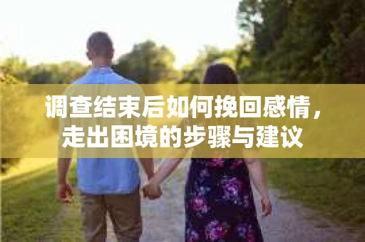 调查结束后如何挽回感情，走出困境的步骤与建议
