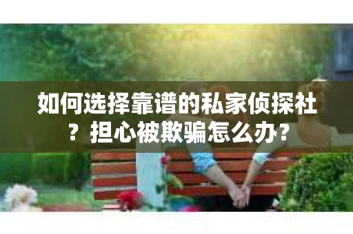 如何选择靠谱的私家侦探社？担心被欺骗怎么办？