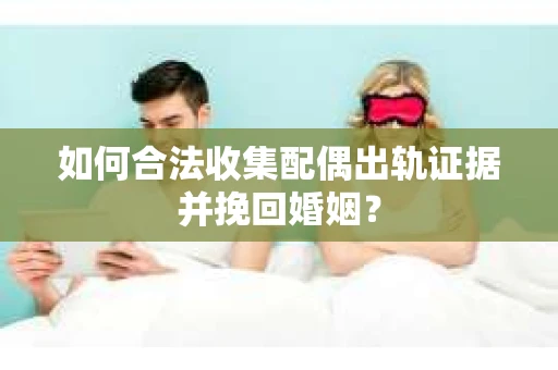 如何合法收集配偶出轨证据并挽回婚姻？