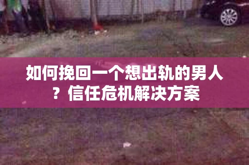 如何挽回一个想出轨的男人？信任危机解决方案