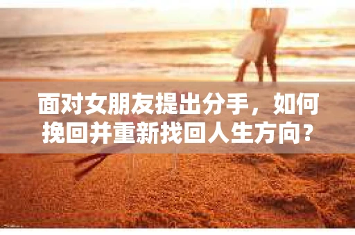 面对女朋友提出分手,如何挽回并重新找回人生方向? 面对女朋友提出分手,如何挽回并重新找回人生方向?