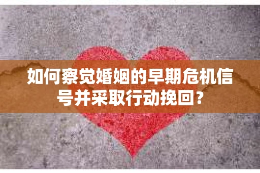 如何察觉婚姻的早期危机信号并采取行动挽回？