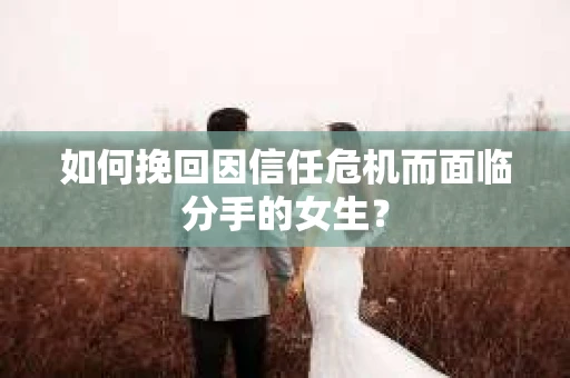 如何挽回因信任危机而面临分手的女生？