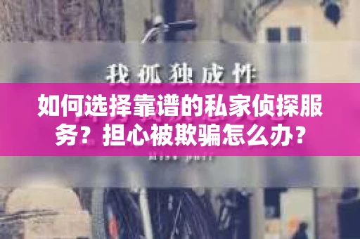 如何选择靠谱的私家侦探服务？担心被欺骗怎么办？