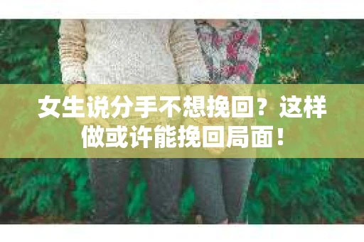 女生说分手不想挽回？这样做或许能挽回局面！