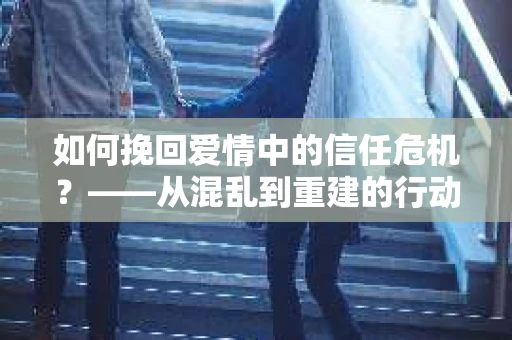 如何挽回爱情中的信任危机？——从混乱到重建的行动指南