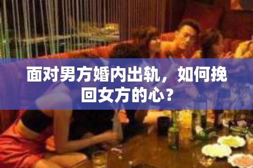 面对男方婚内出轨,如何挽回女方的心? 面对男方婚内出轨,如何挽回女方的心?