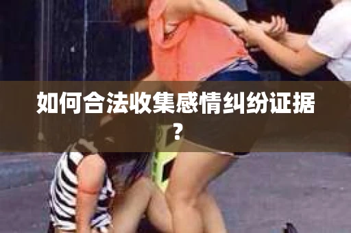 如何合法收集感情纠纷证据？