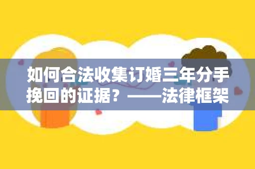 如何合法收集订婚三年分手挽回的证据？——法律框架下的有效证据收集方案