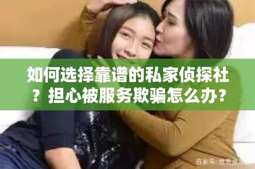 如何选择靠谱的私家侦探社？担心被服务欺骗怎么办？