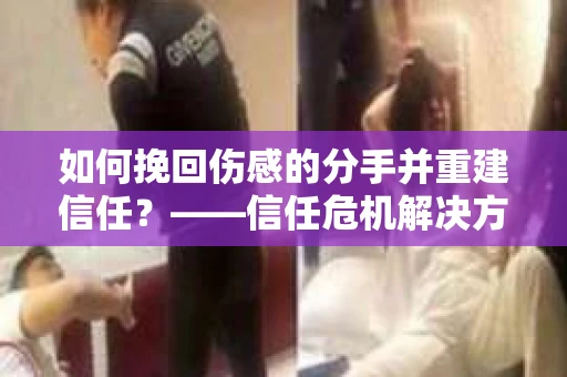 如何挽回伤感的分手并重建信任？——信任危机解决方案