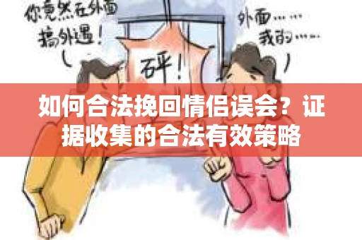 如何合法挽回情侣误会?证据收集的合法有效策略 如何合法挽回情侣误会?证据收集的合法有效策略