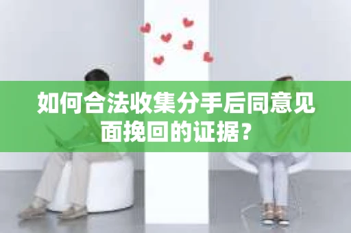 如何合法收集分手后同意见面挽回的证据？