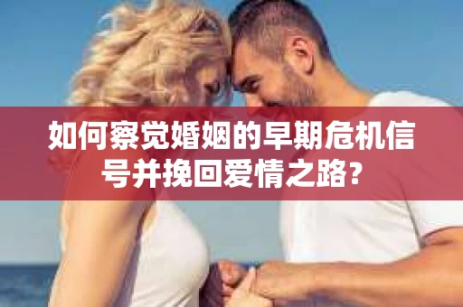 如何察觉婚姻的早期危机信号并挽回爱情之路？