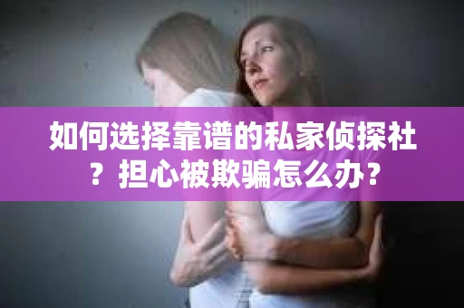 如何选择靠谱的私家侦探社？担心被欺骗怎么办？