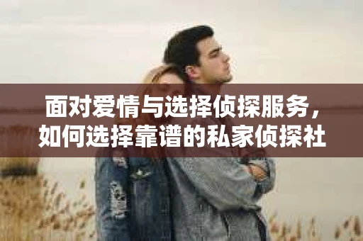 面对爱情与选择侦探服务，如何选择靠谱的私家侦探社？