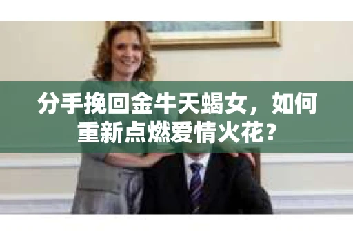 分手挽回金牛天蝎女，如何重新点燃爱情火花？