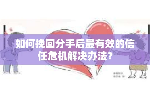 如何挽回分手后最有效的信任危机解决办法？
