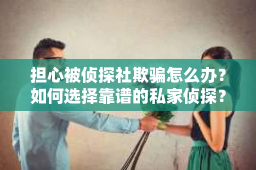 担心被侦探社欺骗怎么办？如何选择靠谱的私家侦探？