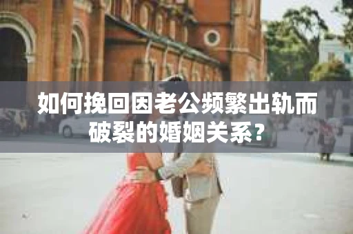 如何挽回因老公频繁出轨而破裂的婚姻关系? 如何挽回因老公频繁出轨而破裂的婚姻关系?