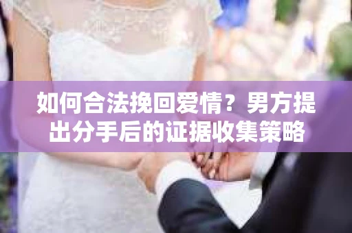 如何合法挽回爱情？男方提出分手后的证据收集策略