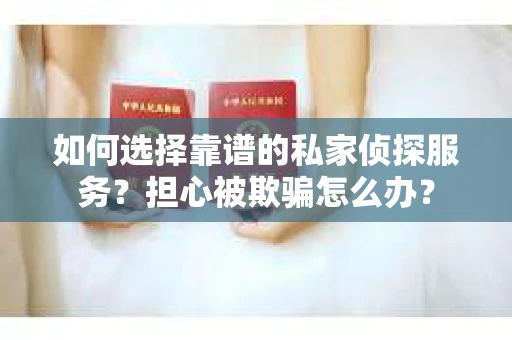 如何选择靠谱的私家侦探服务？担心被欺骗怎么办？