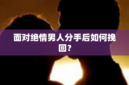 面对绝情男人分手后如何挽回？