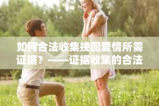 如何合法收集挽回爱情所需证据？——证据收集的合法有效方法论