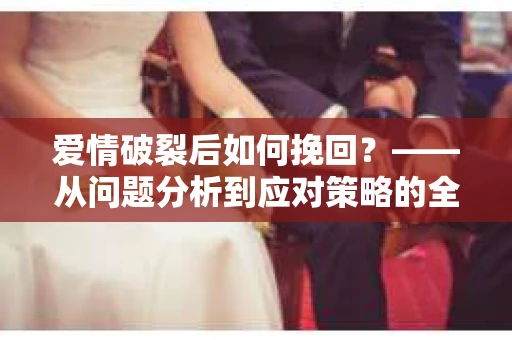 爱情破裂后如何挽回？——从问题分析到应对策略的全面指南
