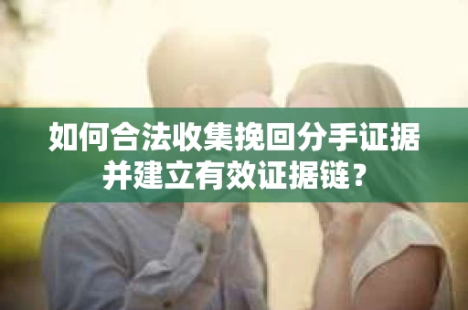 如何合法收集挽回分手证据并建立有效证据链？