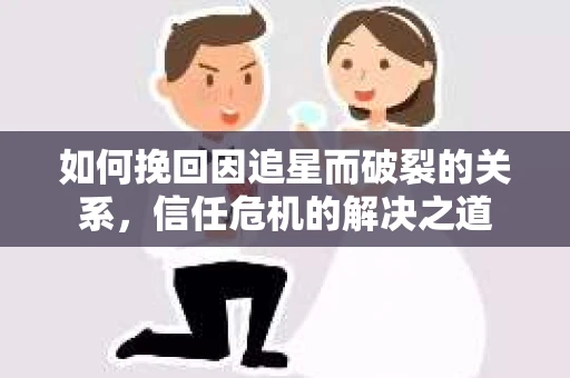 如何挽回因追星而破裂的关系，信任危机的解决之道