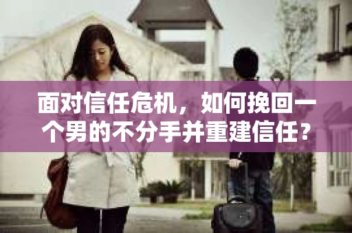 面对信任危机，如何挽回一个男的不分手并重建信任？
