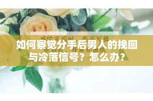 如何察觉分手后男人的挽回与冷落信号？怎么办？