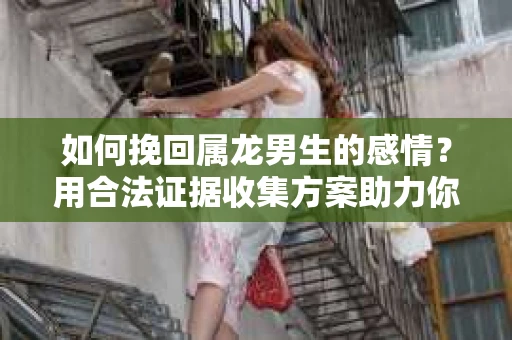 如何挽回属龙男生的感情？用合法证据收集方案助力你的努力？