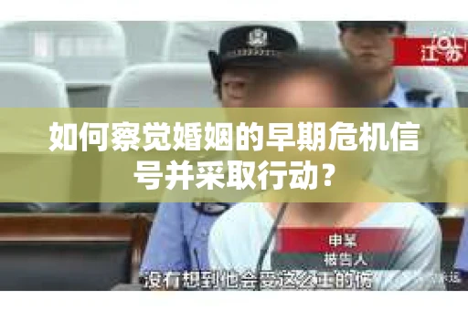 如何察觉婚姻的早期危机信号并采取行动？